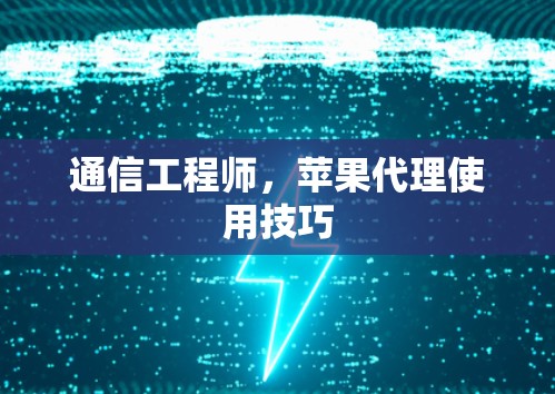 通信工程师,苹果代理使用技巧