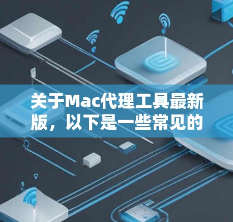 关于Mac代理工具最新版，以下是一些常见的Mac电脑代理工具及其特点，供你参考