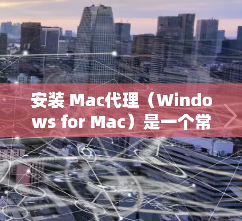 安装 Mac代理（Windows for Mac）是一个常见的操作，但具体步骤可能会因系统版本和配置而有所不同。以下是一般性的安装方法，您可以根据自己的设备和系统设置进行调整
