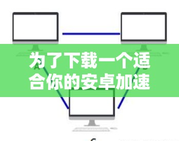 为了下载一个适合你的安卓加速器，可以按照以下步骤进行