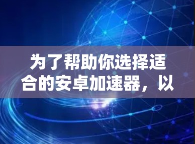 为了帮助你选择适合的安卓加速器，以下是一些关键点和建议