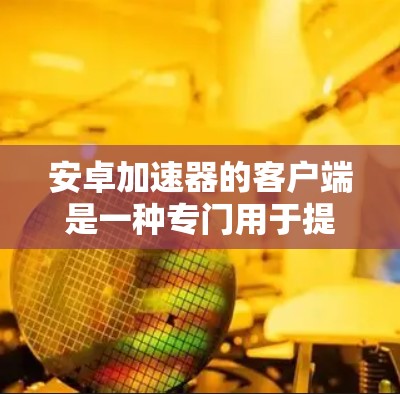 安卓加速器的客户端是一种专门用于提升手机性能的工具，尤其适用于对游戏、视频流和多媒体应用有较高需求的用户。以下是一些常见的安卓加速器及其客户端的安装和使用方法