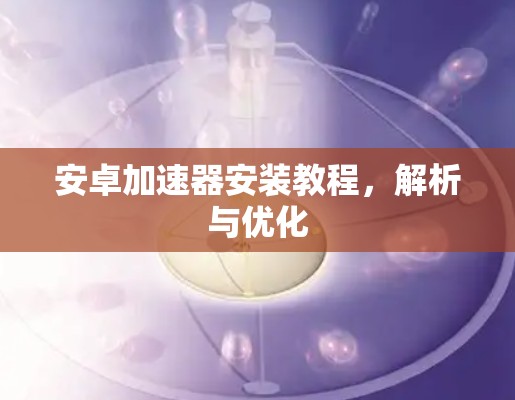 安卓加速器安装教程，解析与优化