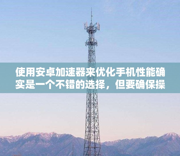 使用安卓加速器来优化手机性能确实是一个不错的选择，但要确保操作正确，以下是一步步的指南