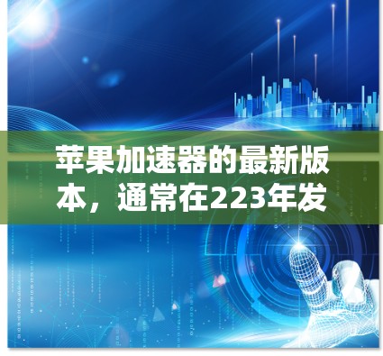 苹果加速器的最新版本，通常在223年发布，可能包括以下功能和改进