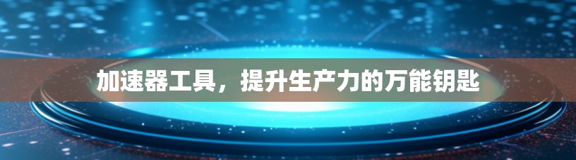 加速器工具，提升生产力的万能钥匙