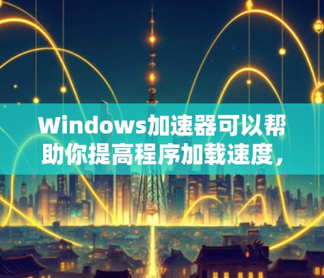 Windows加速器可以帮助你提高程序加载速度，减少等待时间。以下是几种常用的Windows加速器推荐，供你选择