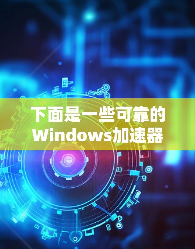 下面是一些可靠的Windows加速器软件下载链接，供你选择