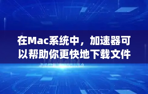 在Mac系统中，加速器可以帮助你更快地下载文件，提升用户体验。以下是一些 commonly used Mac加速器，你可以根据自己的需求选择