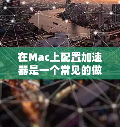 在Mac上配置加速器是一个常见的做法，特别是当使用Mac Pro或Mac本时，为了提升性能和处理多任务的能力。以下是配置Mac加速器的常见方法