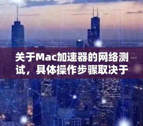 关于Mac加速器的网络测试,具体操作步骤取决于加速器的类型(如macOS专用加速器、其他平台加速器等)以下是一些通用的步骤,您可以根据自己的设备进行调整 关于Mac加速器的网络测试,具体操作步骤取决于加速器的类型(如macOS专用加速器、其他平台加速器等)以下是一些通用的步骤,您可以根据自己的设备进行调整
