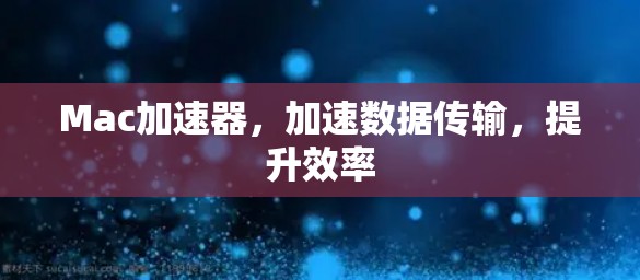 Mac加速器，加速数据传输，提升效率