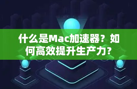 什么是Mac加速器？如何高效提升生产力？