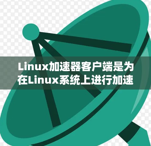 Linux加速器客户端是为在Linux系统上进行加速任务的工具，类似于在Windows上使用的加速器。以下是对该工具的详细说明