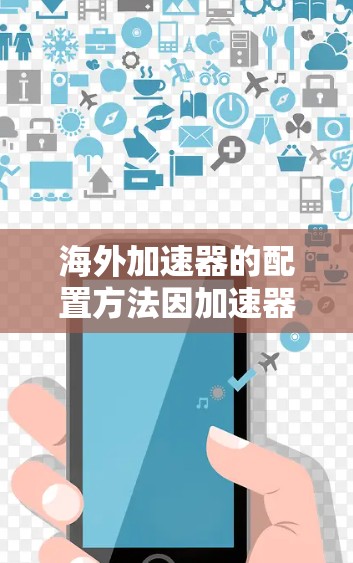 海外加速器的配置方法因加速器而异,以下是一些常见的配置步骤和方法,帮助您更好地配置海外加速器
