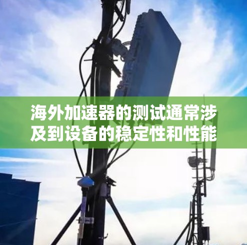 海外加速器的测试通常涉及到设备的稳定性和性能评估。以下是一些常见的测试方法和步骤，帮助您进行海外加速器的测试
