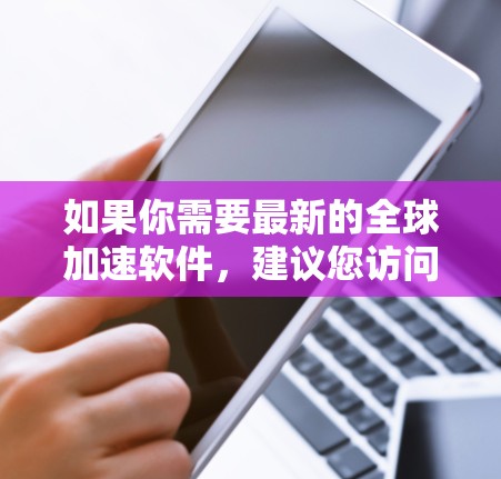 如果你需要最新的全球加速软件,建议您访问其官方网站或通过技术支持获取最新信息。由于没有公开的更新信息,确保您使用的是最新版本以获得最佳的体验