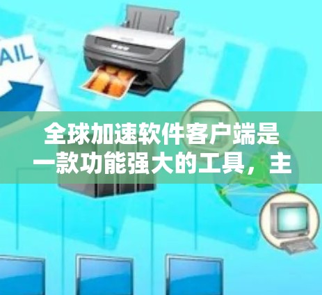 全球加速软件客户端是一款功能强大的工具，主要通过数据压缩、缓存优化和网络加速等技术提升用户体验。以下是关于该软件的详细分析