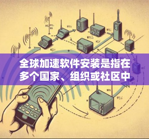 全球加速软件安装是指在多个国家、组织或社区中同时使用或加速运行的软件应用。这种技术通常基于分布式计算、云计算、边缘计算等方法,以提高资源利用率和系统性能。以下是一些常见的全球加速软件安装技术及其应用