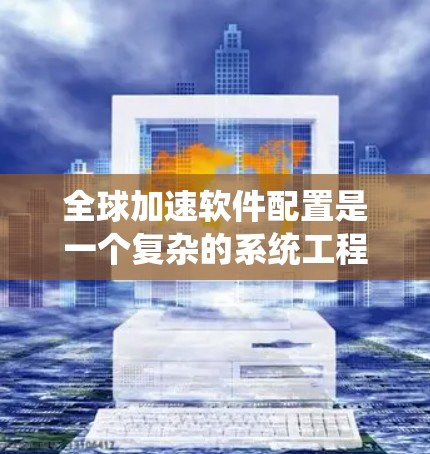全球加速软件配置是一个复杂的系统工程,需要综合考虑多个方面以确保高效、安全和稳定。以下是一个分步的指南,帮助您理解如何配置全球加速软件