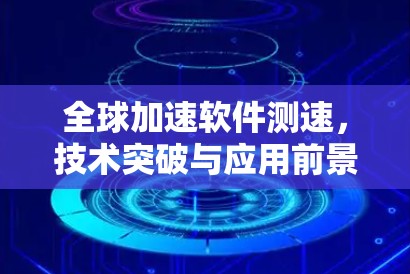 全球加速软件测速,技术突破与应用前景