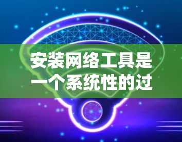 安装网络工具是一个系统性的过程,涉及多个步骤和可能的配置问题。以下是一个系统化的指南,帮助您安装网络工具