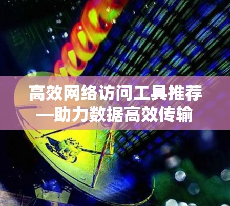 高效网络访问工具推荐—助力数据高效传输