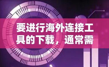要进行海外连接工具的下载,通常需要根据具体需求选择合适的工具和平台。以下是一些常见的方法和工具