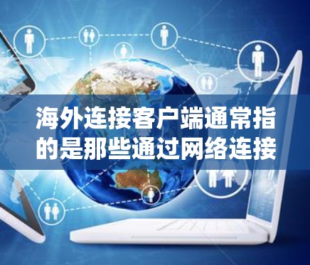 海外连接客户端通常指的是那些通过网络连接到外部服务器或设备的客户端,如手机应用、电脑软件或第三方服务。这些客户端主要用于远程办公、数据共享、实时连接到外部系统的业务场景