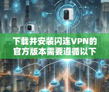 下载并安装闪连VPN的官方版本需要遵循以下步骤,以确保安全和顺利