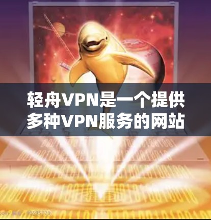 轻舟VPN是一个提供多种VPN服务的网站,包括VPN、VPN流量和VPN文件下载的平台。以下是为用户提供下载轻舟VPN的具体步骤