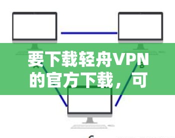 要下载轻舟VPN的官方下载,可以按照以下步骤操作