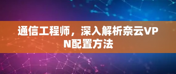 通信工程师，深入解析奈云VPN配置方法