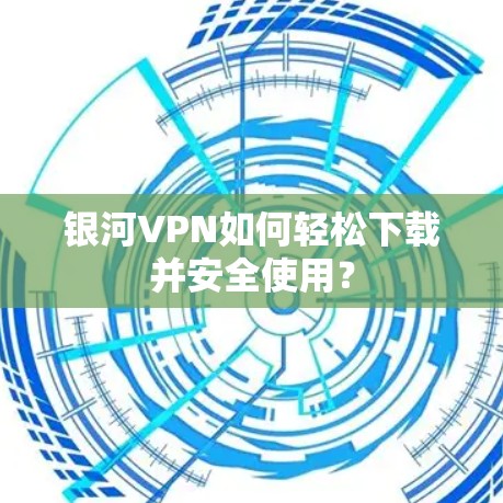 银河VPN如何轻松下载并安全使用？