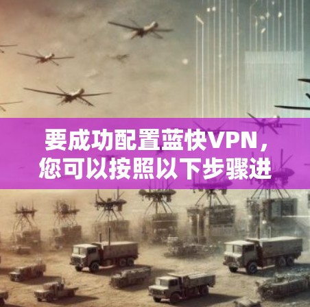 要成功配置蓝快VPN，您可以按照以下步骤进行