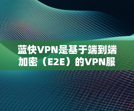 蓝快VPN是基于端到端加密（E2E）的VPN服务，以其安全性和用户友好的特点而受到广泛欢迎。以下是对蓝快VPN节点管理的详细分析