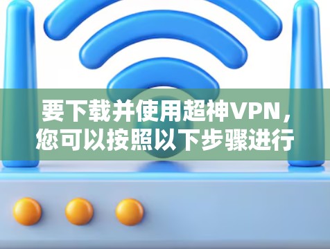 要下载并使用超神VPN，您可以按照以下步骤进行操作
