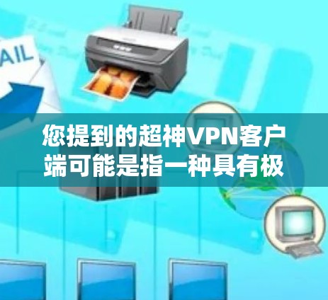 您提到的超神VPN客户端可能是指一种具有极强防护和安全性的VPN应用。以下是一些可能的特点和使用说明
