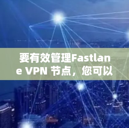 要有效管理Fastlane VPN 节点，您可以按照以下步骤进行操作
