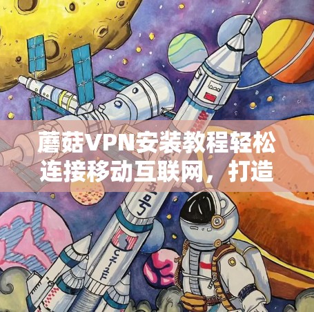 蘑菇VPN安装教程轻松连接移动互联网，打造私密网络空间