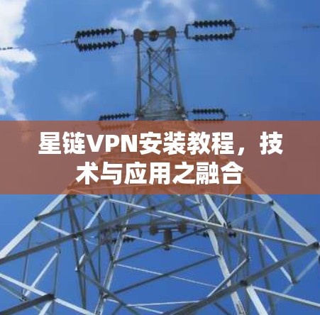 星链VPN安装教程，技术与应用之融合